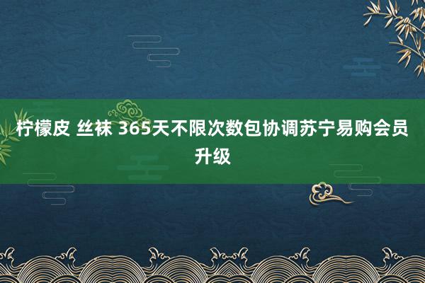 柠檬皮 丝袜 365天不限次数包协调苏宁易购会员升级