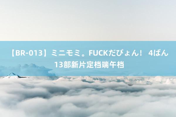 【BR-013】ミニモミ。FUCKだぴょん！ 4ばん 13部新片定档端午档