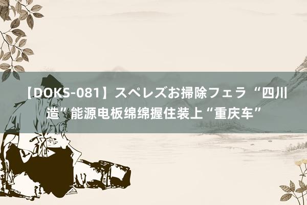 【DOKS-081】スペレズお掃除フェラ “四川造”能源电板绵绵握住装上“重庆车”