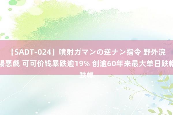 【SADT-024】噴射ガマンの逆ナン指令 野外浣腸悪戯 可可价钱暴跌逾19% 创逾60年来最大单日跌幅