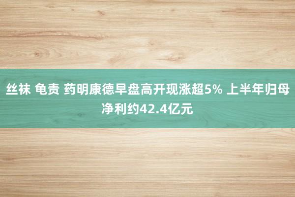 丝袜 龟责 药明康德早盘高开现涨超5% 上半年归母净利约42.4亿元