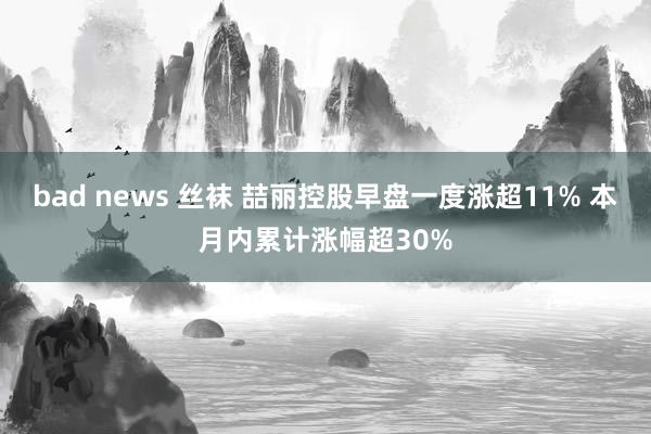 bad news 丝袜 喆丽控股早盘一度涨超11% 本月内累计涨幅超30%