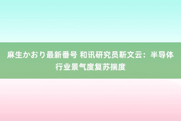 麻生かおり最新番号 和讯研究员靳文云：半导体行业景气度复苏揣度