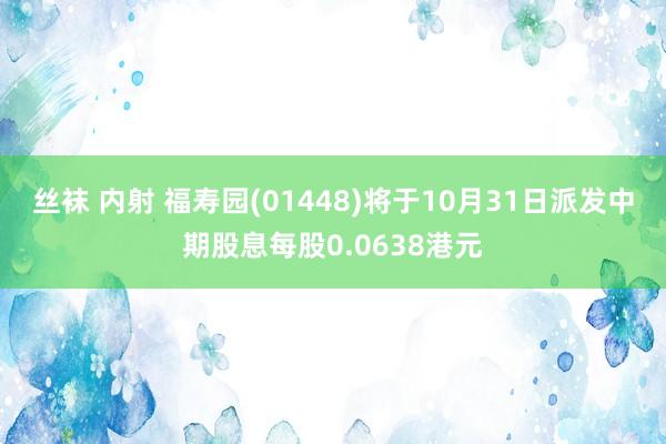 丝袜 内射 福寿园(01448)将于10月31日派发中期股息每股0.0638港元