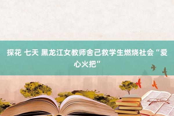 探花 七天 黑龙江女教师舍己救学生燃烧社会“爱心火把”