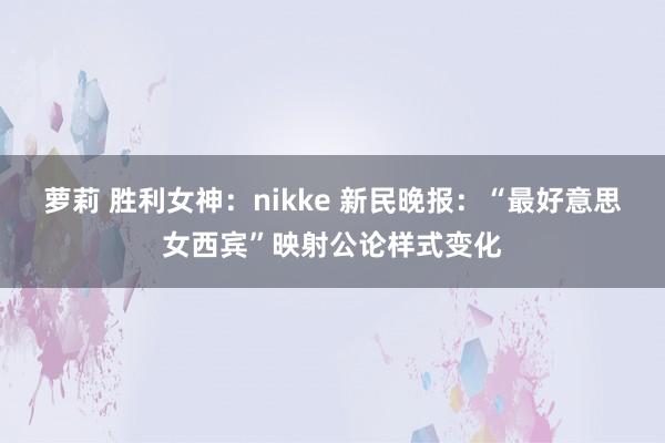 萝莉 胜利女神：nikke 新民晚报：“最好意思女西宾”映射公论样式变化