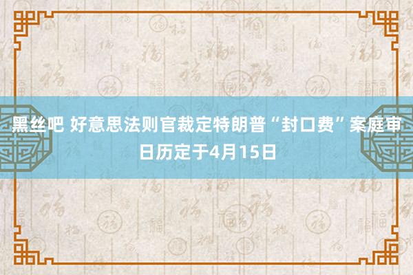 黑丝吧 好意思法则官裁定特朗普“封口费”案庭审日历定于4月15日