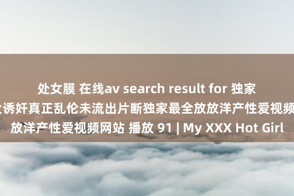 处女膜 在线av search result for 独家解密快手网红赵小贝背后兽父诱奸真正乱伦未流出片断独家最全放放洋产性爱视频网站 播放 91 | My XXX Hot Girl