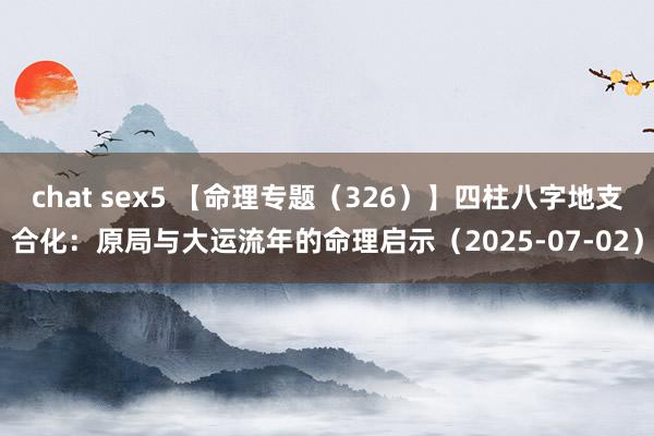chat sex5 【命理专题（326）】四柱八字地支合化：原局与大运流年的命理启示（2025-07-02）
