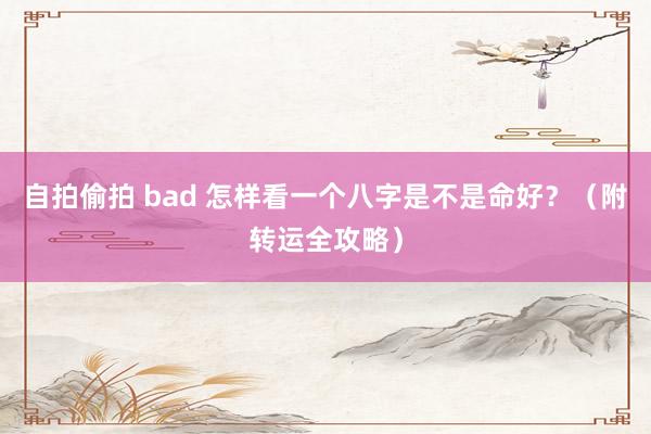 自拍偷拍 bad 怎样看一个八字是不是命好？（附转运全攻略）
